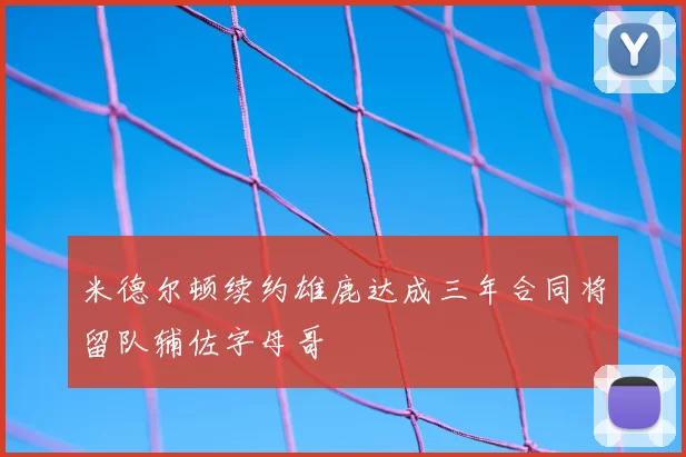 米德尔顿续约雄鹿达成三年合同将留队辅佐字母哥