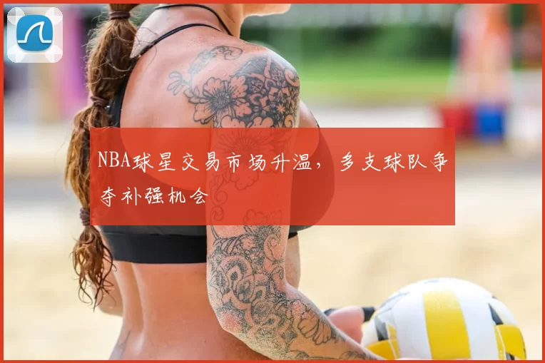 NBA球星交易市场升温，多支球队争夺补强机会