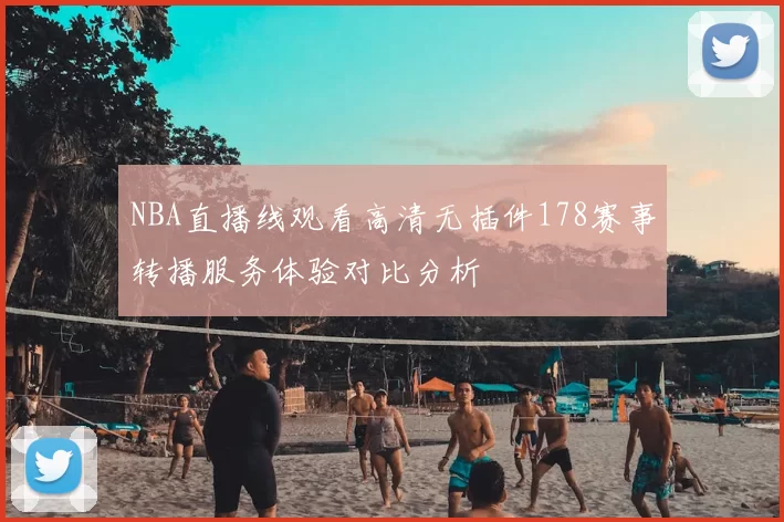 NBA直播线观看高清无插件178赛事转播服务体验对比分析