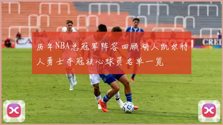 历年NBA总冠军阵容回顾湖人凯尔特人勇士夺冠核心球员名单一览