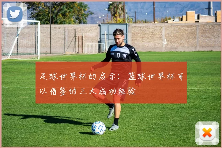 足球世界杯的启示:篮球世界杯可以借鉴的三大成功经验