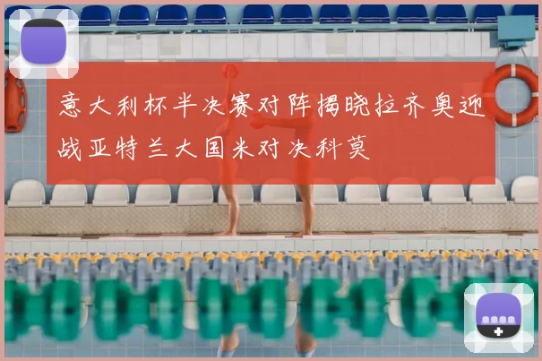 意大利杯半决赛对阵揭晓拉齐奥迎战亚特兰大国米对决科莫