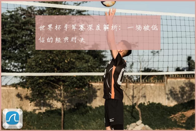 世界杯季军赛深度解析：一场被低估的经典对决