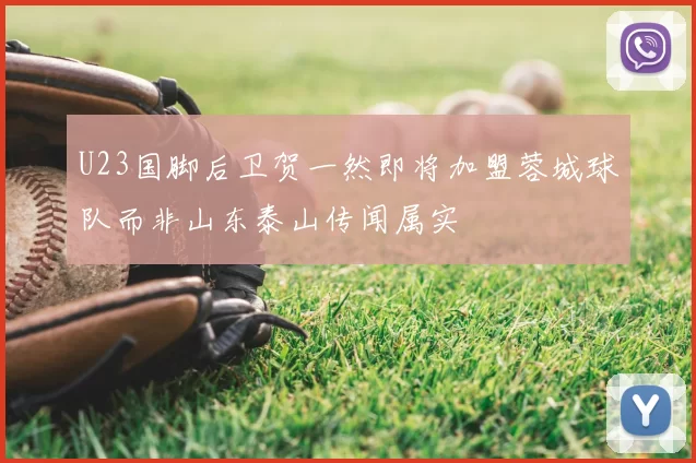 U23国脚后卫贺一然即将加盟蓉城球队而非山东泰山传闻属实