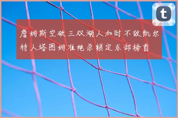 詹姆斯空砍三双湖人加时不敌凯尔特人塔图姆准绝杀锁定东部榜首