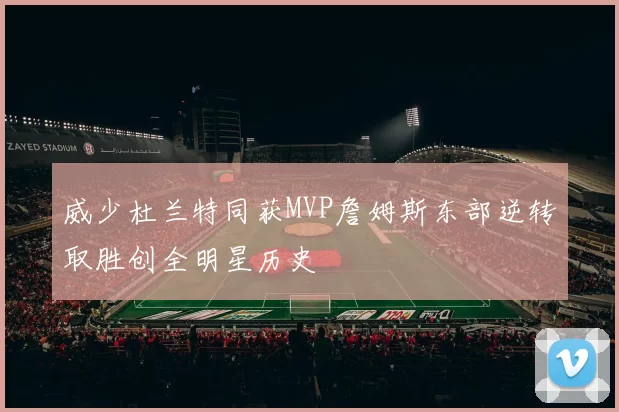 威少杜兰特同获MVP詹姆斯东部逆转取胜创全明星历史