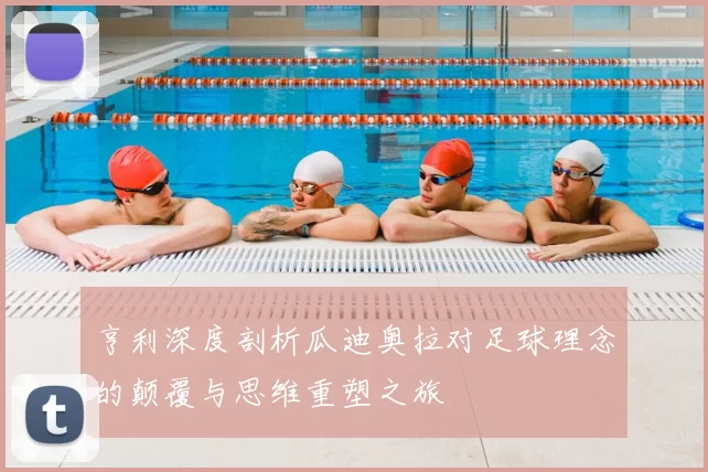 亨利深度剖析瓜迪奥拉对足球理念的颠覆与思维重塑之旅
