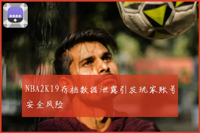 NBA2K19存档数据泄露引发玩家账号安全风险