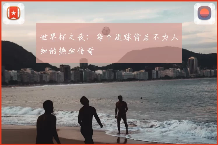 世界杯之夜：每个进球背后不为人知的热血传奇