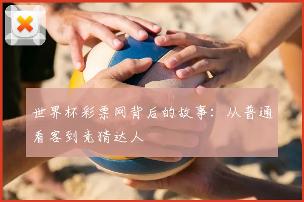 世界杯彩票网背后的故事：从普通看客到竞猜达人