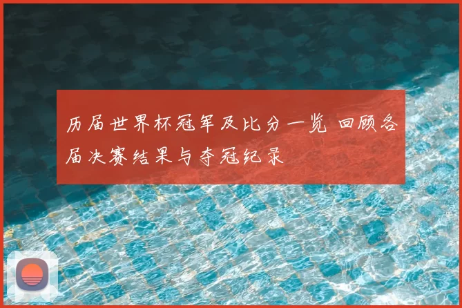 历届世界杯冠军及比分一览 回顾各届决赛结果与夺冠纪录