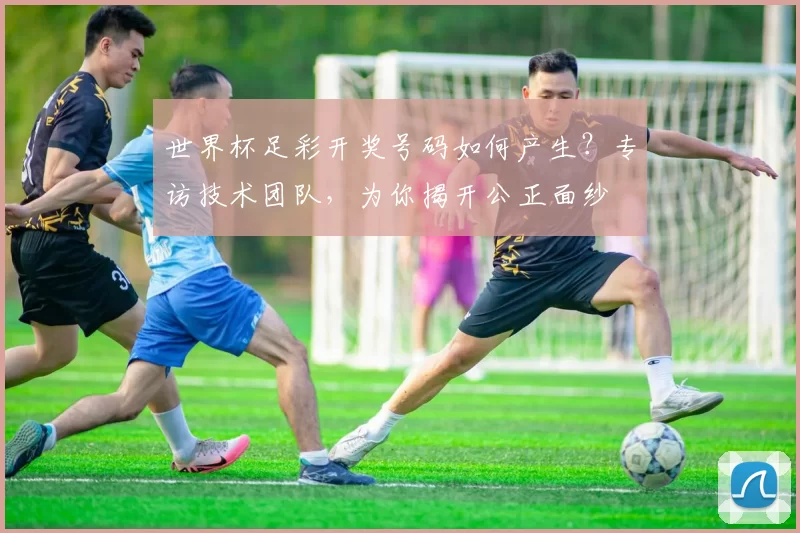 世界杯足彩开奖号码如何产生?专访技术团队,为你揭开公正面纱