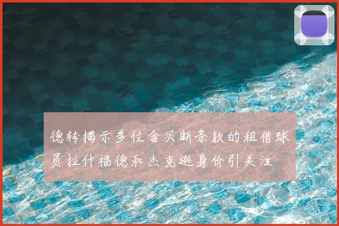 德转揭示多位含买断条款的租借球员拉什福德和杰克逊身价引关注