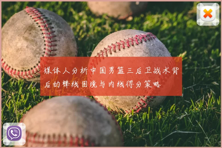媒体人分析中国男篮三后卫战术背后的锋线困境与内线得分策略
