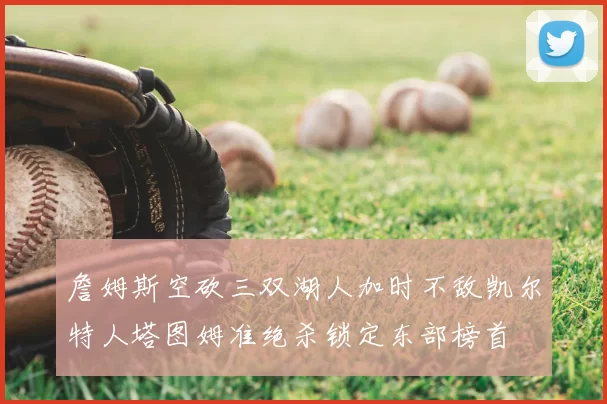 詹姆斯空砍三双湖人加时不敌凯尔特人塔图姆准绝杀锁定东部榜首