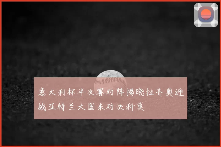 意大利杯半决赛对阵揭晓拉齐奥迎战亚特兰大国米对决科莫