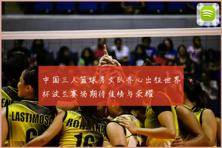 中国三人篮球男女队齐心出征世界杯波兰赛场期待佳绩与荣耀