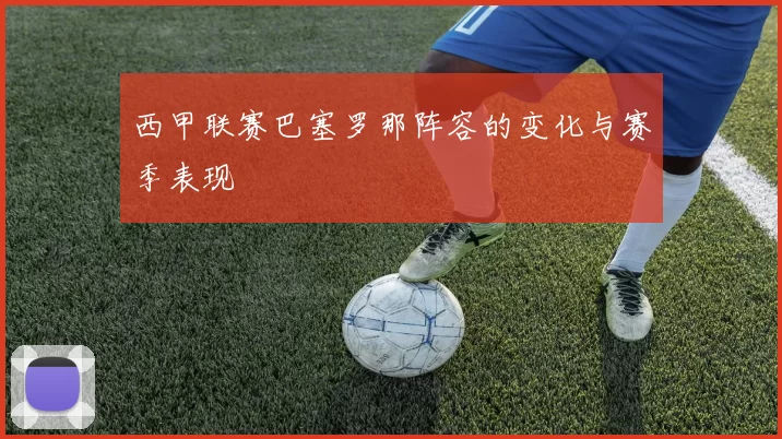 西甲联赛巴塞罗那阵容的变化与赛季表现