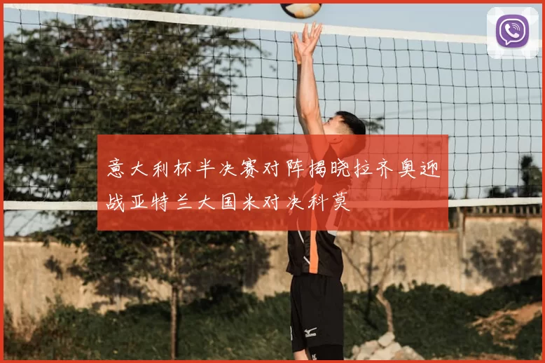 意大利杯半决赛对阵揭晓拉齐奥迎战亚特兰大国米对决科莫