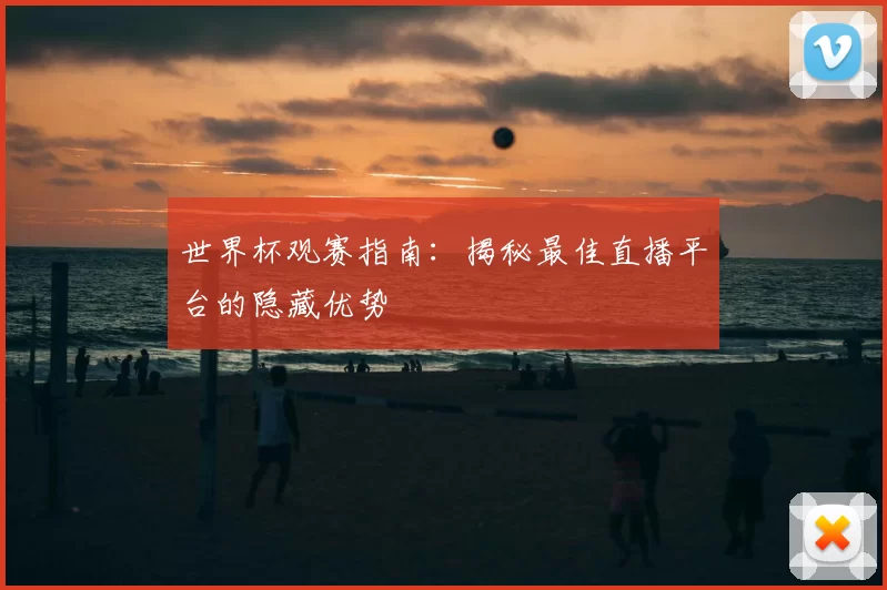 世界杯观赛指南：揭秘最佳直播平台的隐藏优势