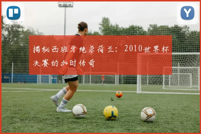 揭秘西班牙绝杀荷兰：2010世界杯决赛的加时传奇