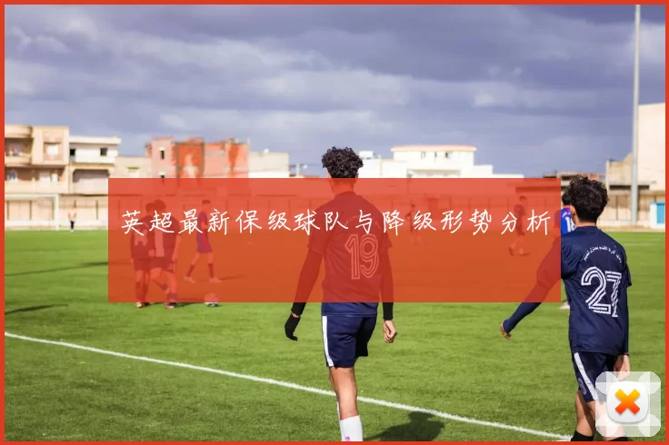英超最新保级球队与降级形势分析