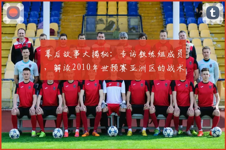 幕后故事大揭秘:专访教练组成员,解读2010年世预赛亚洲区的战术风云