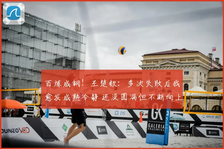 百炼成钢!王楚钦:多次失败后我愈发成熟冷静 还没圆满但不断向上