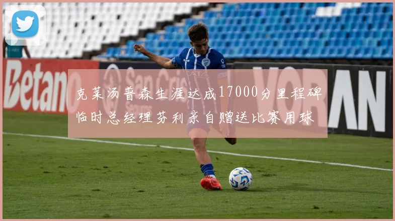 克莱汤普森生涯达成17000分里程碑临时总经理芬利亲自赠送比赛用球