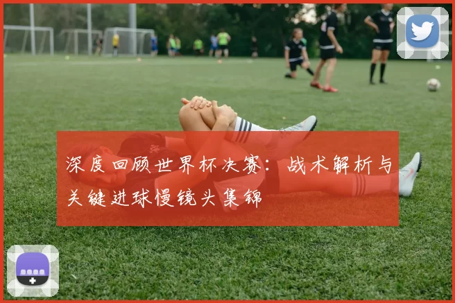 深度回顾世界杯决赛：战术解析与关键进球慢镜头集锦