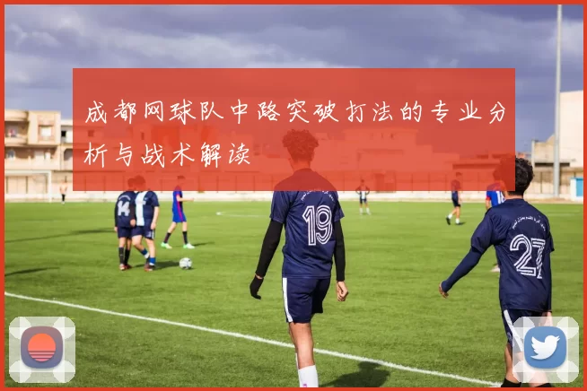 成都网球队中路突破打法的专业分析与战术解读
