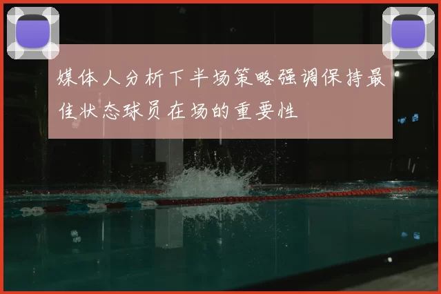 媒体人分析下半场策略强调保持最佳状态球员在场的重要性