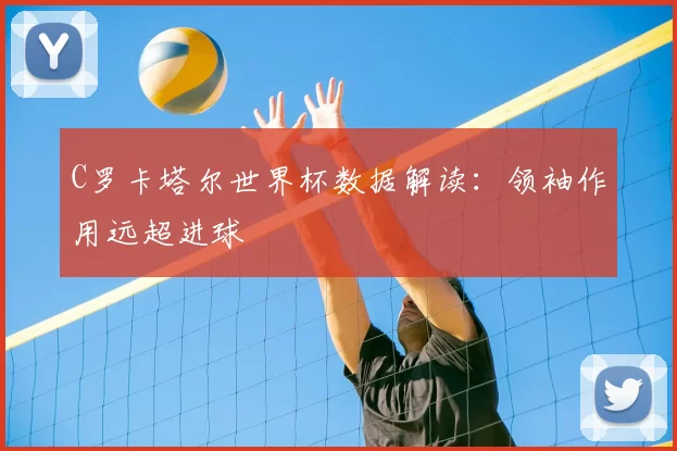 C罗卡塔尔世界杯数据解读：领袖作用远超进球