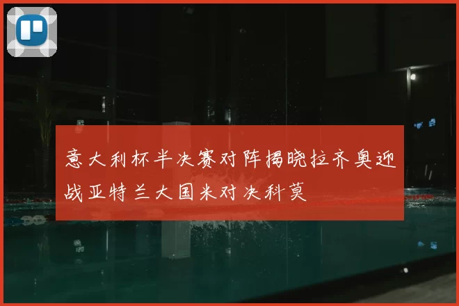 意大利杯半决赛对阵揭晓拉齐奥迎战亚特兰大国米对决科莫
