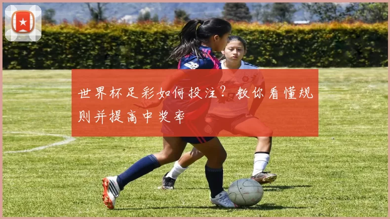 世界杯足彩如何投注？教你看懂规则并提高中奖率