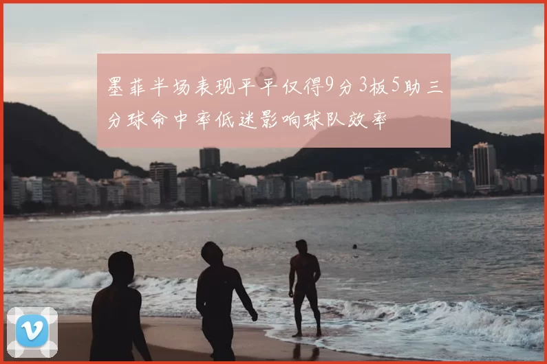 墨菲半场表现平平仅得9分3板5助三分球命中率低迷影响球队效率