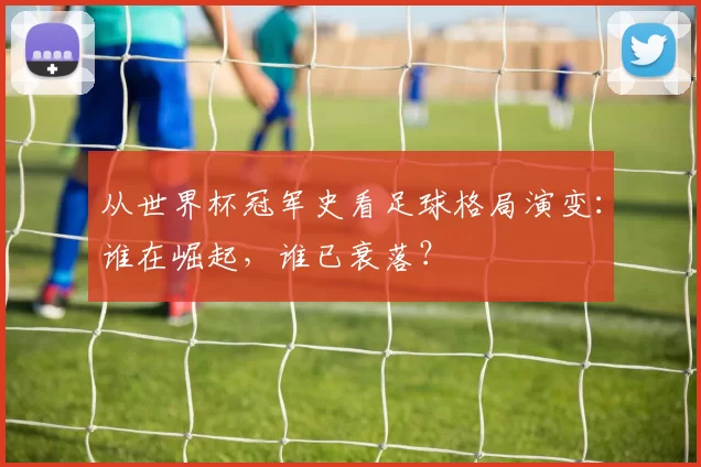 从世界杯冠军史看足球格局演变：谁在崛起，谁已衰落？