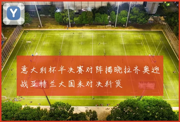 意大利杯半决赛对阵揭晓拉齐奥迎战亚特兰大国米对决科莫