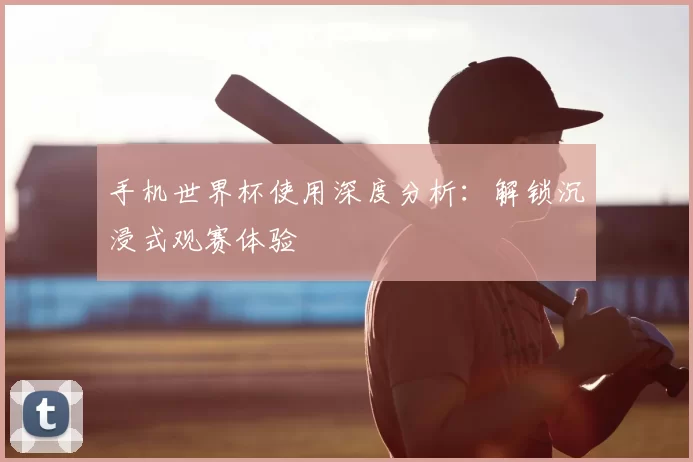 手机世界杯使用深度分析：解锁沉浸式观赛体验