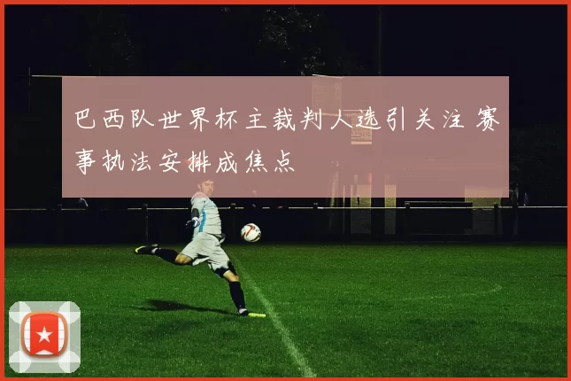 巴西队世界杯主裁判人选引关注 赛事执法安排成焦点