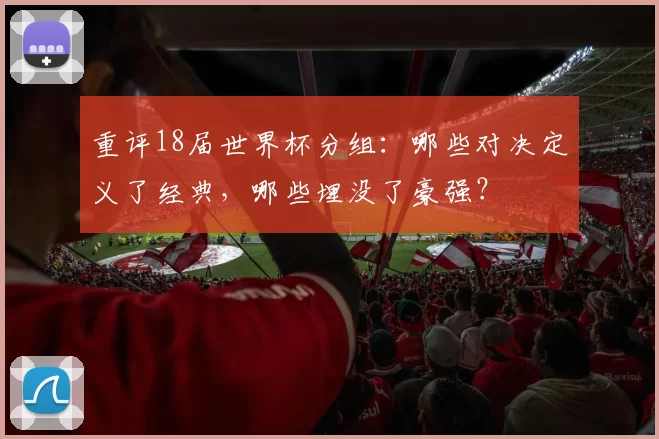 重评18届世界杯分组：哪些对决定义了经典，哪些埋没了豪强？