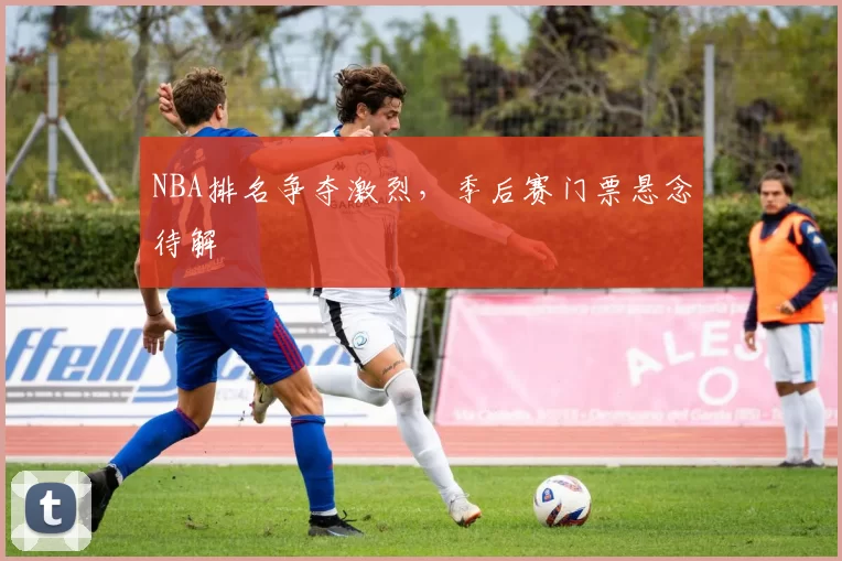 NBA排名争夺激烈,季后赛门票悬念待解