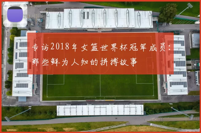 专访2018年女篮世界杯冠军成员:那些鲜为人知的拼搏故事