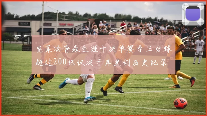克莱汤普森生涯十次单赛季三分球超过200记仅次于库里创历史纪录