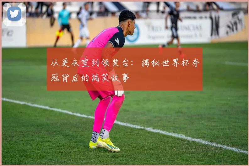 从更衣室到领奖台:揭秘世界杯夺冠背后的搞笑故事