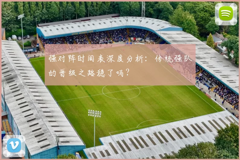 强对阵时间表深度分析:传统强队的晋级之路稳了吗?