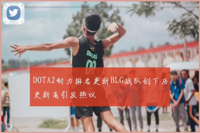 DOTA2耐力排名更新BLG战队创下历史新高引发热议