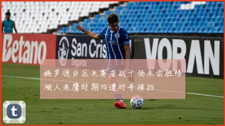 施罗德分区决赛苦战十场未尝胜绩湖人老鹰时期均遭对手横扫