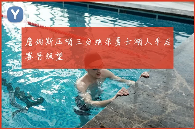 詹姆斯压哨三分绝杀勇士湖人季后赛晋级望