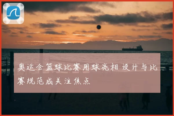 奥运会篮球比赛用球亮相 设计与比赛规范成关注焦点